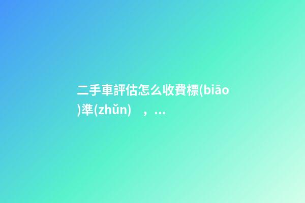 二手車評估怎么收費標(biāo)準(zhǔn)，二手車怎么評估價格啊